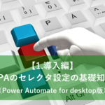 【1.導入編】RPAのセレクタ設定の基礎知識（Power Automate for desktop版）